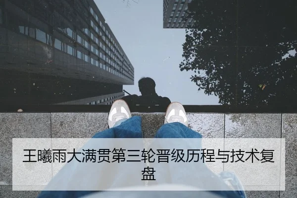 王曦雨大满贯第三轮晋级历程与技术复盘 | kaiyun