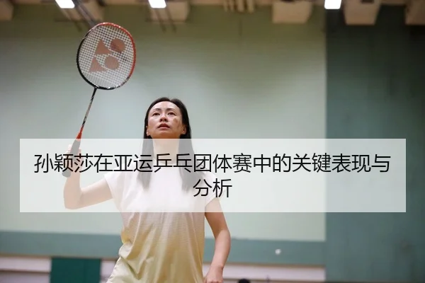 孙颖莎在亚运乒乓团体赛中的关键表现与分析 | kaiyun