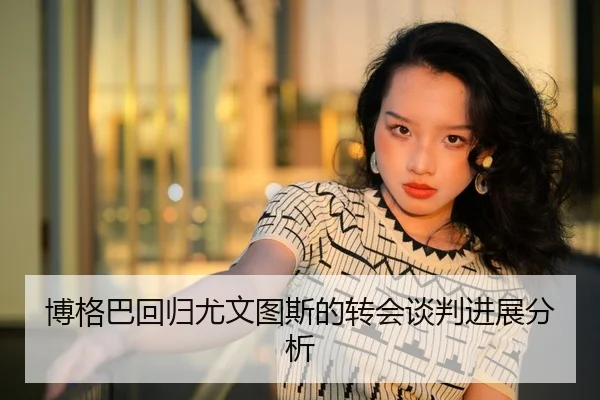 博格巴回归尤文图斯的转会谈判进展分析 | kaiyun