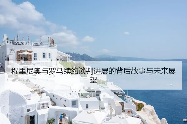 穆里尼奥与罗马续约谈判进展的背后故事与未来展望 | kaiyun